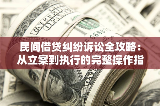 武汉民间借贷纠纷诉讼全攻略：从立案到执行的完整操作指南