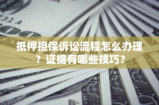 武汉抵押担保诉讼流程怎么办理？证据有哪些技巧？