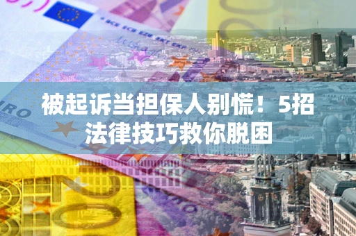 武汉被起诉当担保人别慌！5招法律技巧救你脱困