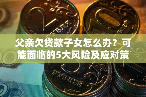武汉父亲欠贷款子女怎么办？可能面临的5大风险及应对策略