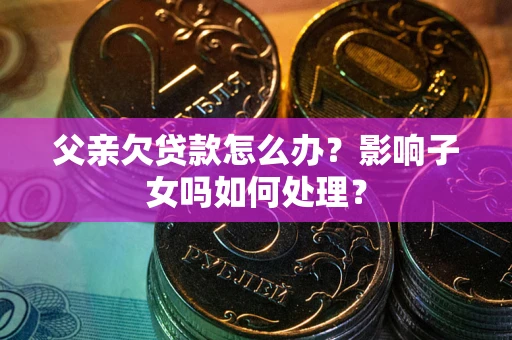 武汉父亲欠贷款怎么办？影响子女吗如何处理？