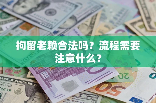 武汉拘留老赖合法吗？流程需要注意什么？