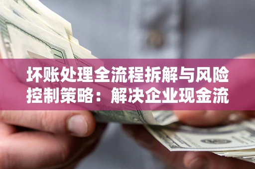 武汉坏账处理全流程拆解与风险控制策略：解决企业现金流顽疾的实战指南