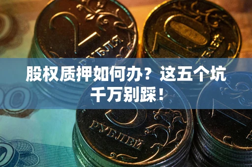 武汉股权质押如何办？这五个坑千万别踩！