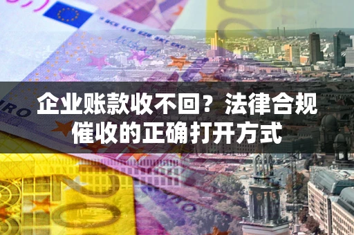 武汉企业账款收不回？法律合规催收的正确打开方式