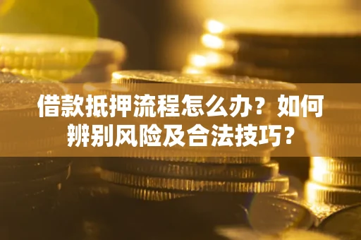武汉借款抵押流程怎么办？如何辨别风险及合法技巧？