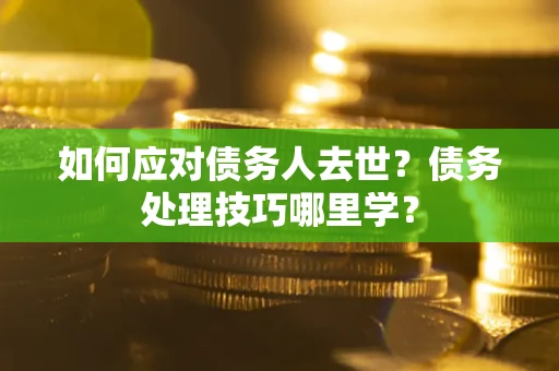 武汉如何应对债务人去世？债务处理技巧哪里学？
