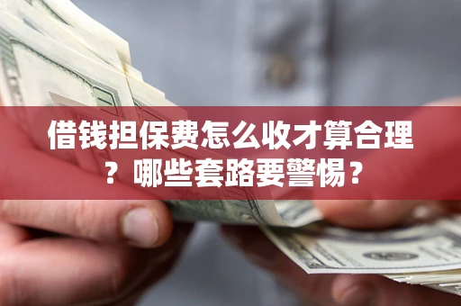 武汉借钱担保费怎么收才算合理？哪些套路要警惕？