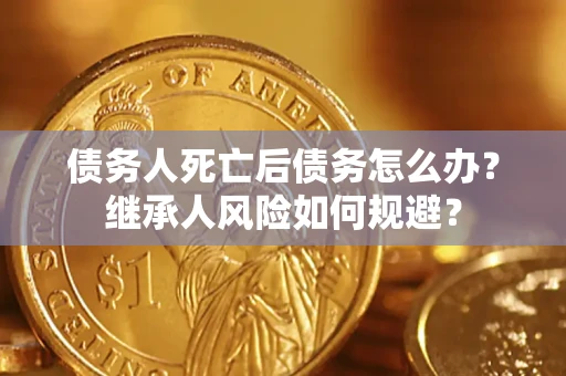 武汉债务人死亡后债务怎么办？继承人风险如何规避？