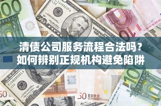 武汉清债公司服务流程合法吗？如何辨别正规机构避免陷阱？