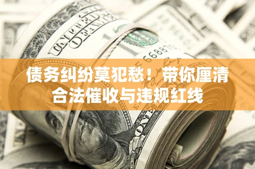 武汉债务纠纷莫犯愁！带你厘清合法催收与违规红线