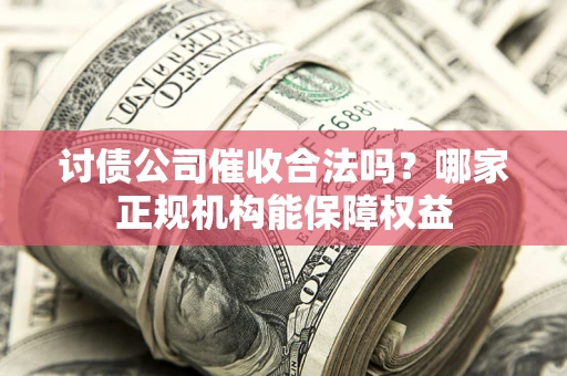 武汉讨债公司催收合法吗？哪家正规机构能保障权益