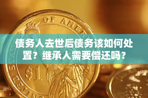 武汉债务人去世后债务该如何处置？继承人需要偿还吗？