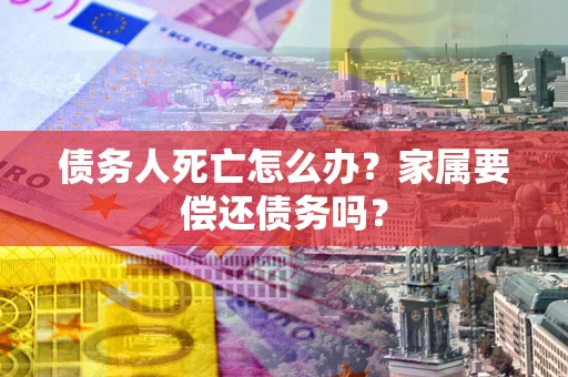 武汉债务人死亡怎么办？家属要偿还债务吗？