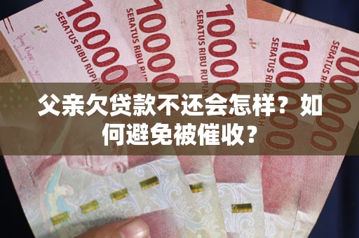 武汉父亲欠贷款不还会怎样？如何避免被催收？
