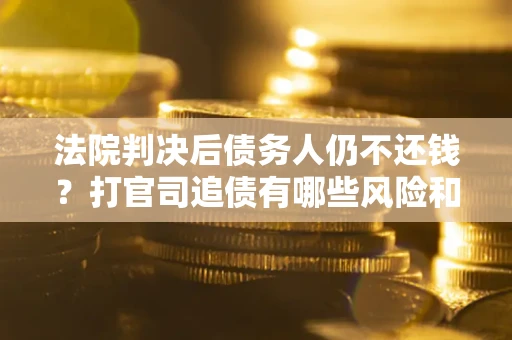 武汉法院判决后债务人仍不还钱？打官司追债有哪些风险和技巧？