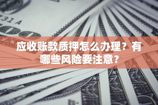 武汉应收账款质押怎么办理？有哪些风险要注意？