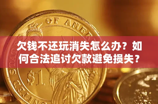 武汉欠钱不还玩消失怎么办?如何合法追讨欠款避免损失? 武汉欠钱不还玩消失怎么办?如何合法追讨欠款避免损失?