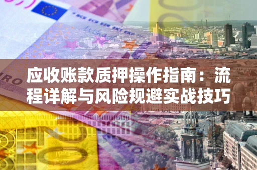 武汉应收账款质押操作指南：流程详解与风险规避实战技巧