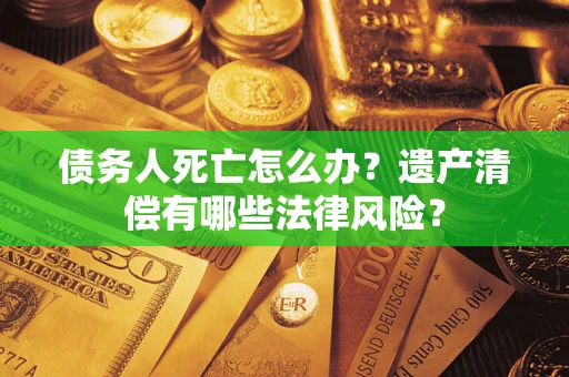 武汉债务人死亡怎么办？遗产清偿有哪些法律风险？