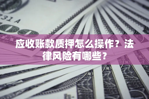 武汉应收账款质押怎么操作？法律风险有哪些？