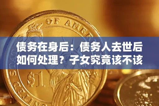 武汉债务在身后：债务人去世后如何处理？子女究竟该不该还钱？