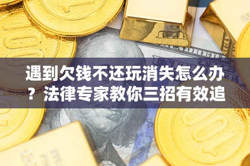 武汉遇到欠钱不还玩消失怎么办？法律专家教你三招有效追债！