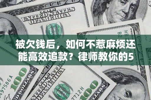 武汉被欠钱后，如何不惹麻烦还能高效追款？律师教你的5步合法讨债法