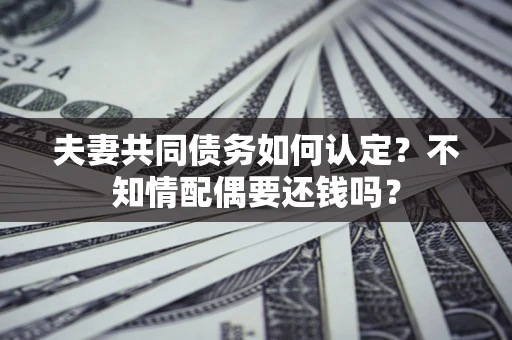 武汉夫妻共同债务如何认定？不知情配偶要还钱吗？