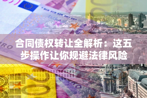 武汉合同债权转让全解析：这五步操作让你规避法律风险