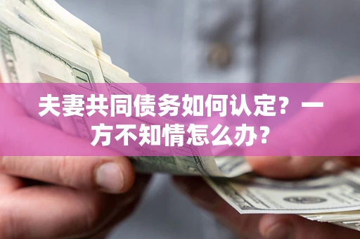 武汉夫妻共同债务如何认定？一方不知情怎么办？