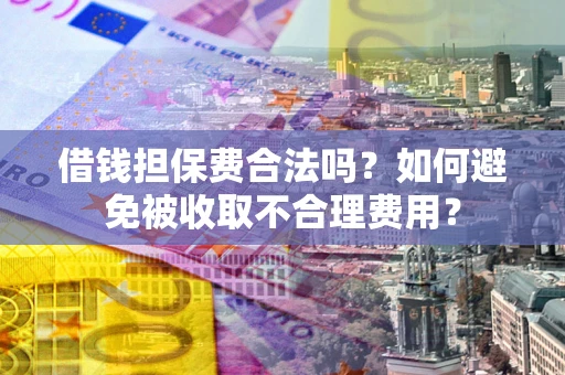 武汉借钱担保费合法吗？如何避免被收取不合理费用？