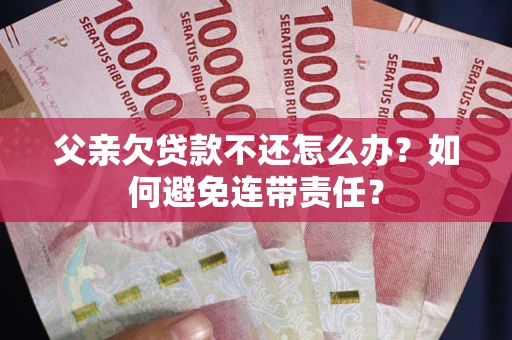 武汉父亲欠贷款不还怎么办？如何避免连带责任？