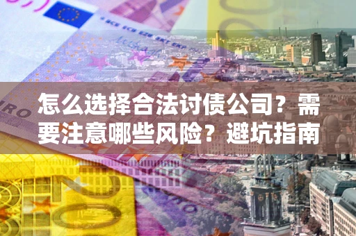 武汉怎么选择合法讨债公司？需要注意哪些风险？避坑指南来了！