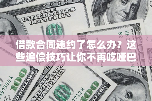 武汉借款合同违约了怎么办？这些追偿技巧让你不再吃哑巴亏