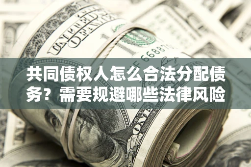 武汉共同债权人怎么合法分配债务？需要规避哪些法律风险？