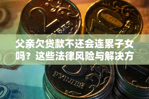 武汉父亲欠贷款不还会连累子女吗？这些法律风险与解决方法要早知道！