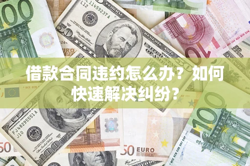 武汉借款合同违约怎么办？如何快速解决纠纷？