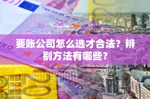 武汉要账公司怎么选才合法？辨别方法有哪些？