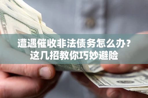 武汉遭遇催收非法债务怎么办？这几招教你巧妙避险