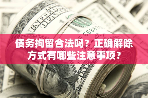 武汉债务拘留合法吗？正确解除方式有哪些注意事项？