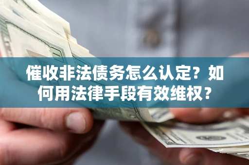 武汉催收非法债务怎么认定？如何用法律手段有效维权？