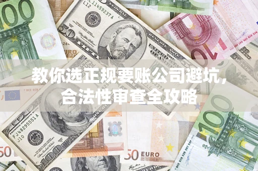 武汉教你选正规要账公司避坑，合法性审查全攻略