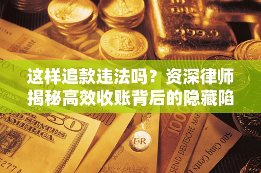 武汉这样追款违法吗？资深律师揭秘高效收账背后的隐藏陷阱
