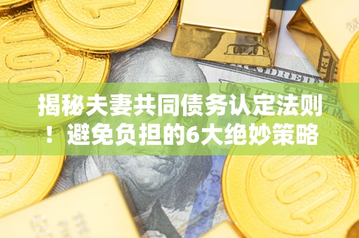 武汉揭秘夫妻共同债务认定法则！避免负担的6大绝妙策略