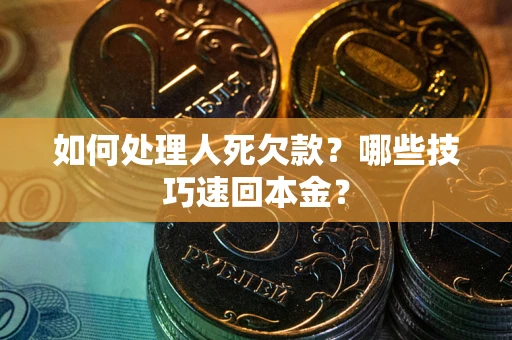 武汉如何处理人死欠款？哪些技巧速回本金？