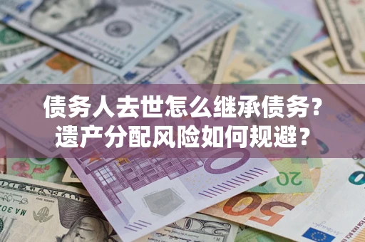 武汉债务人去世怎么继承债务？遗产分配风险如何规避？