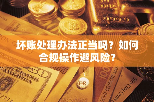 武汉坏账处理办法正当吗？如何合规操作避风险？
