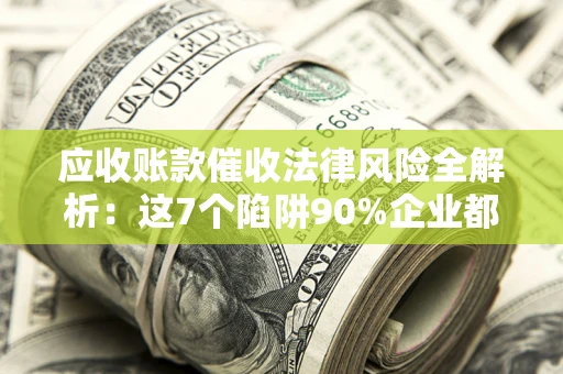 武汉应收账款催收法律风险全解析：这7个陷阱90%企业都踩过（含合规应对指南）