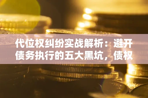 武汉代位权纠纷实战解析：避开债务执行的五大黑坑，债权人必看指南